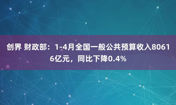 创界 财政部：1-4月全国一般公共预算收入80616亿元，同比下降0.4%