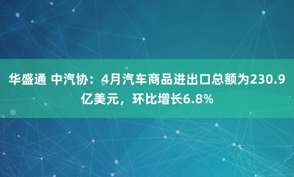 华盛通 中汽协：4月汽车商品进出口总额为230.9亿美元，环比增长6.8%