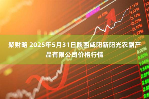 聚财略 2025年5月31日陕西咸阳新阳光农副产品有限公司价格行情