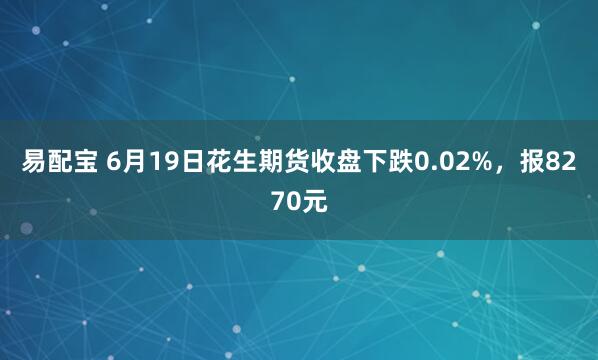 易配宝 6月19日花生期货收盘下跌0.02%，报8270元