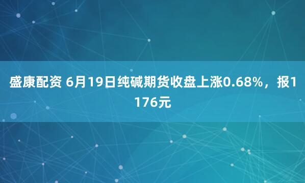 盛康配资 6月19日纯碱期货收盘上涨0.68%,报1176元