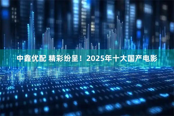 中鑫优配 精彩纷呈!2025年十大国产电影