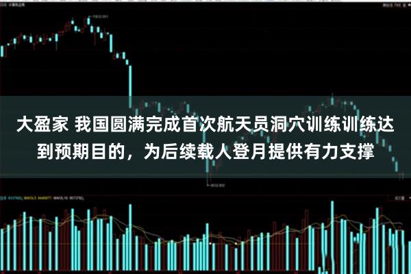 大盈家 我国圆满完成首次航天员洞穴训练训练达到预期目的,为后续载人登月提供有力支撑