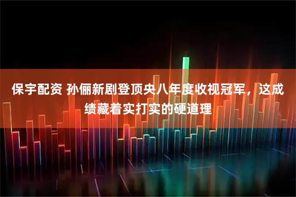 保宇配资 孙俪新剧登顶央八年度收视冠军，这成绩藏着实打实的硬道理