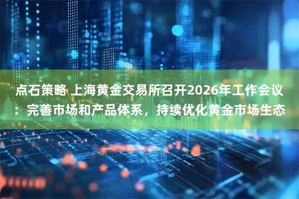 点石策略 上海黄金交易所召开2026年工作会议：完善市场和产品体系，持续优化黄金市场生态