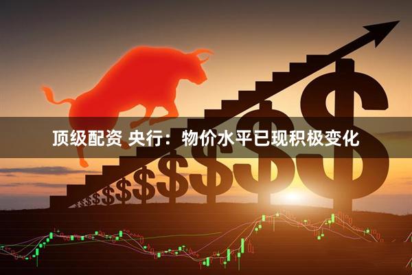 顶级配资 央行：物价水平已现积极变化
