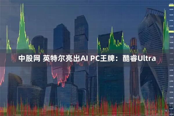 中股网 英特尔亮出AI PC王牌：酷睿Ultra