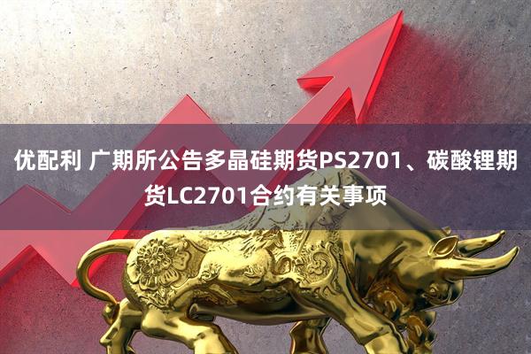 优配利 广期所公告多晶硅期货PS2701、碳酸锂期货LC2701合约有关事项