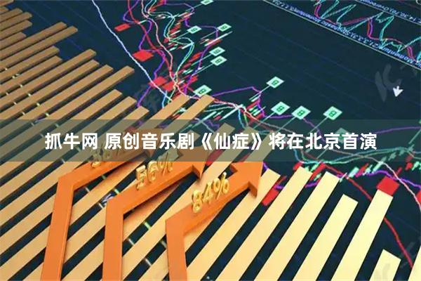 抓牛网 原创音乐剧《仙症》将在北京首演
