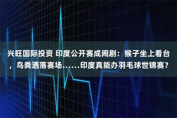兴旺国际投资 印度公开赛成闹剧：猴子坐上看台，鸟粪洒落赛场……印度真能办羽毛球世锦赛？