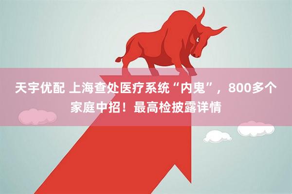 天宇优配 上海查处医疗系统“内鬼”，800多个家庭中招！最高检披露详情