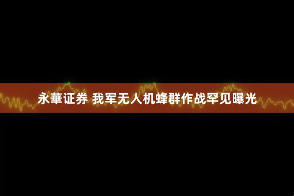 永華证券 我军无人机蜂群作战罕见曝光