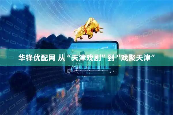 华锋优配网 从“天津戏剧”到“戏聚天津”