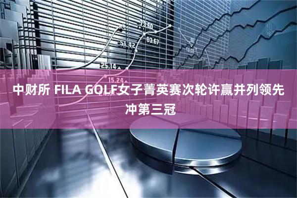中财所 FILA GOLF女子菁英赛次轮许赢并列领先 冲第三冠