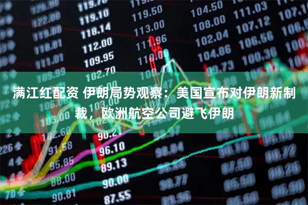 满江红配资 伊朗局势观察：美国宣布对伊朗新制裁，欧洲航空公司避飞伊朗