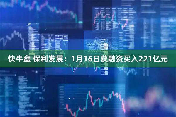 快牛盘 保利发展：1月16日获融资买入221亿元