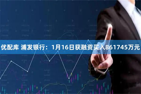 优配库 浦发银行：1月16日获融资买入861745万元