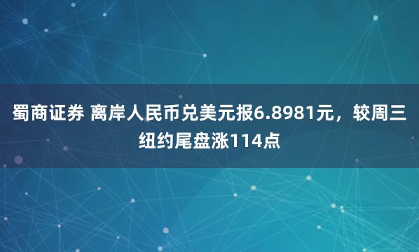 蜀商证券 离岸人民币兑美元报6.8981元，较周三纽约尾盘涨114点