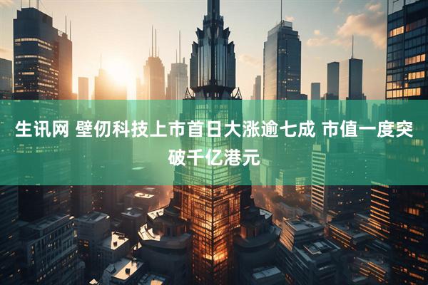 生讯网 壁仞科技上市首日大涨逾七成 市值一度突破千亿港元