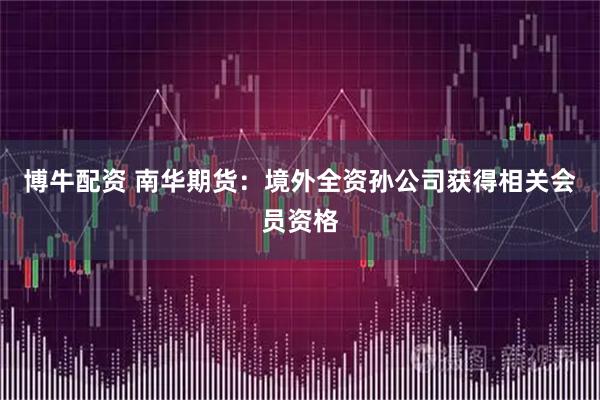 博牛配资 南华期货：境外全资孙公司获得相关会员资格