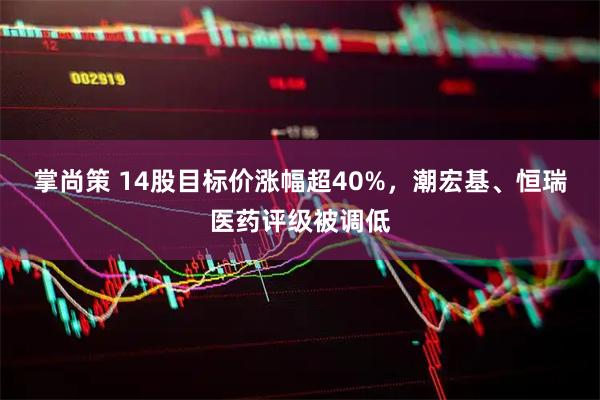 掌尚策 14股目标价涨幅超40%，潮宏基、恒瑞医药评级被调低