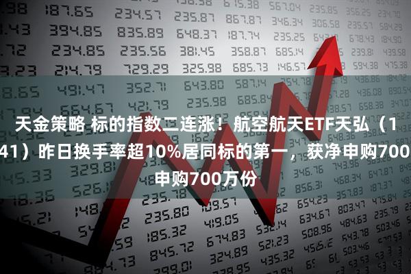 天金策略 标的指数二连涨！航空航天ETF天弘（159241）昨日换手率超10%居同标的第一，获净申购700万份