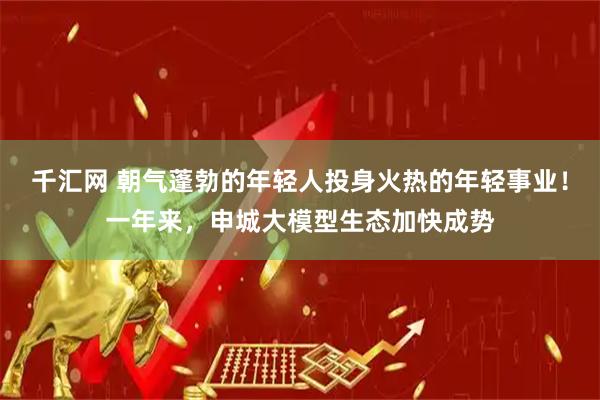 千汇网 朝气蓬勃的年轻人投身火热的年轻事业！一年来，申城大模型生态加快成势