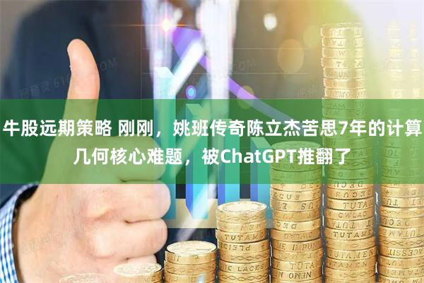 牛股远期策略 刚刚，姚班传奇陈立杰苦思7年的计算几何核心难题，被ChatGPT推翻了