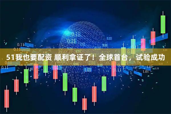 51我也要配资 顺利拿证了！全球首台，试验成功